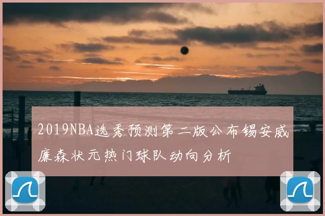 2019NBA选秀预测第二版公布锡安威廉森状元热门球队动向分析