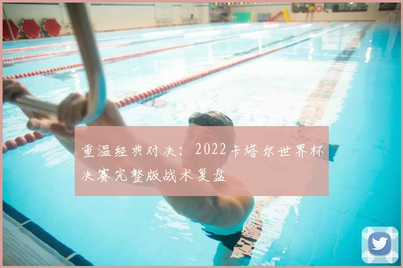 重温经典对决：2022卡塔尔世界杯决赛完整版战术复盘