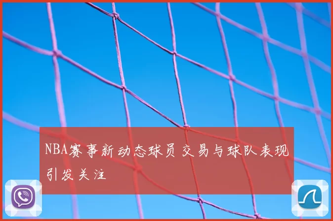 NBA赛事新动态球员交易与球队表现引发关注