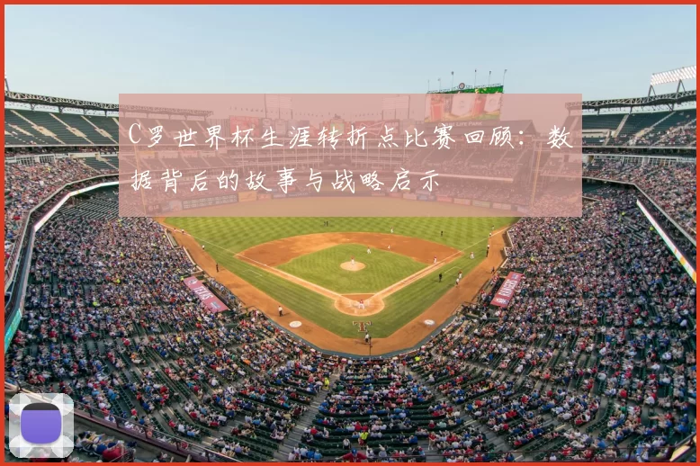 C罗世界杯生涯转折点比赛回顾:数据背后的故事与战略启示