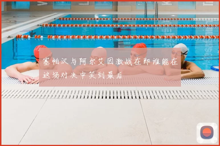 塞帕汉与阿尔艾因激战在即谁能在这场对决中笑到最后