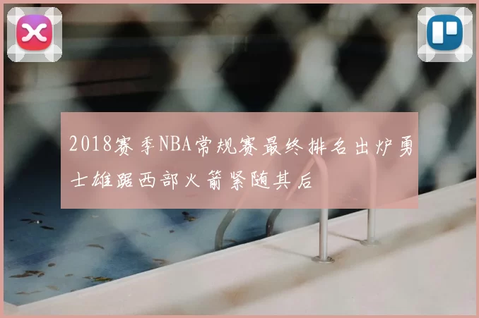2018赛季NBA常规赛最终排名出炉勇士雄踞西部火箭紧随其后