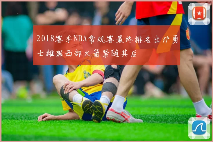 2018赛季NBA常规赛最终排名出炉勇士雄踞西部火箭紧随其后