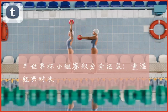 年世界杯小组赛积分全记录:重温经典对决
