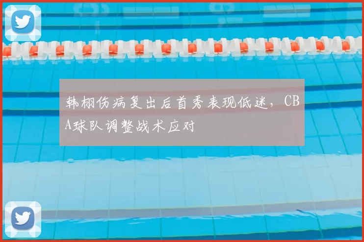 韩栩伤病复出后首秀表现低迷，CBA球队调整战术应对