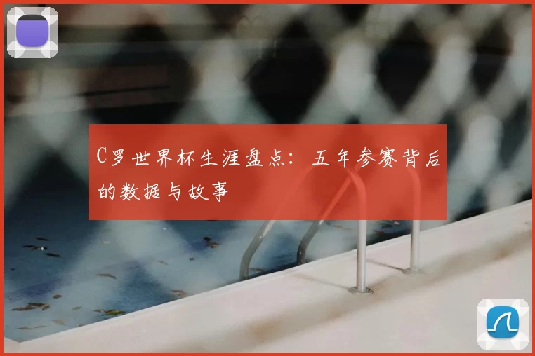 C罗世界杯生涯盘点:五年参赛背后的数据与故事