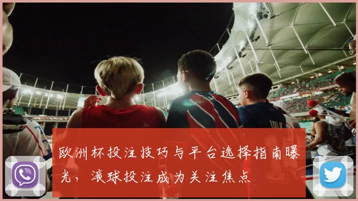 欧洲杯投注技巧与平台选择指南曝光，滚球投注成为关注焦点