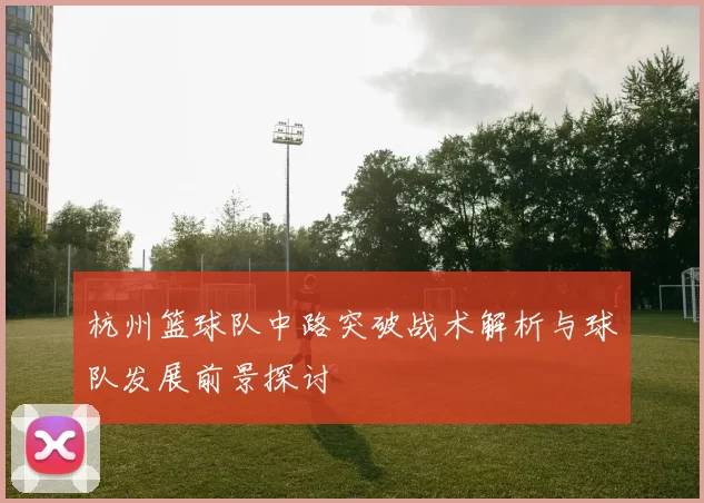 杭州篮球队中路突破战术解析与球队发展前景探讨