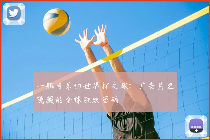 一瓶可乐的世界杯之旅:广告片里隐藏的全球狂欢密码