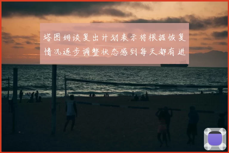 塔图姆谈复出计划表示将根据恢复情况逐步调整状态感到每天都有进步