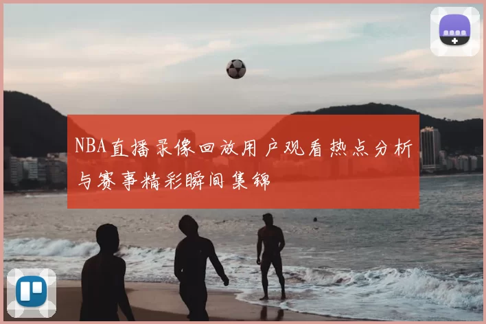 NBA直播录像回放用户观看热点分析与赛事精彩瞬间集锦