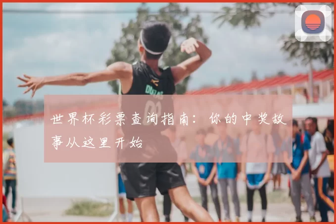 世界杯彩票查询指南:你的中奖故事从这里开始