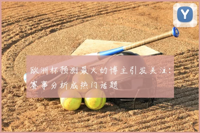欧洲杯预测最火的博主引发关注：赛事分析成热门话题