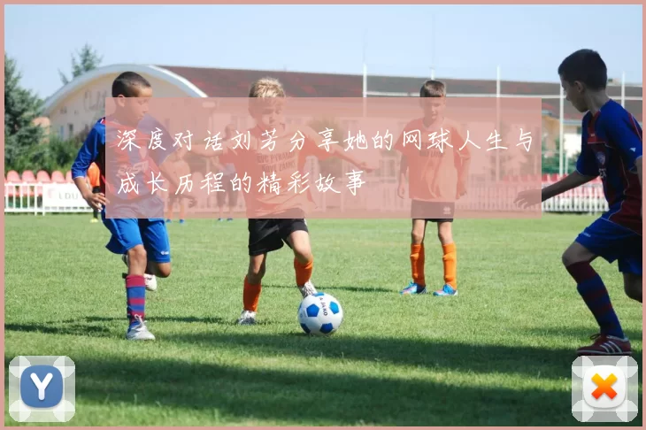 深度对话刘芳分享她的网球人生与成长历程的精彩故事