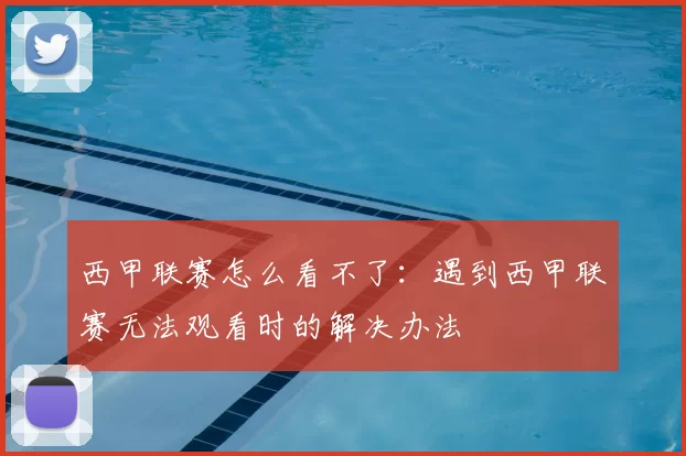 西甲联赛怎么看不了：遇到西甲联赛无法观看时的解决办法