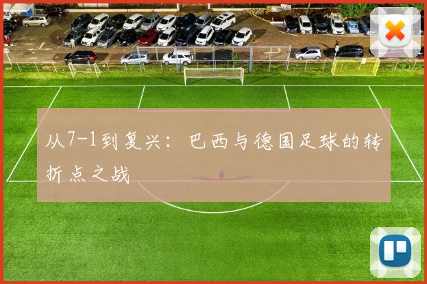 从7-1到复兴:巴西与德国足球的转折点之战