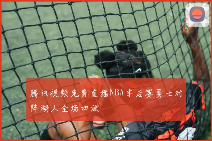 腾讯视频免费直播NBA季后赛勇士对阵湖人全场回放