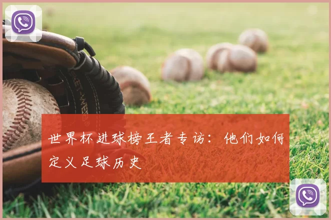 世界杯进球榜王者专访:他们如何定义足球历史
