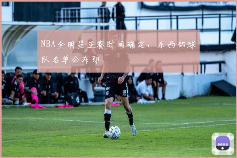 NBA全明星正赛时间确定，东西部球队名单公布即