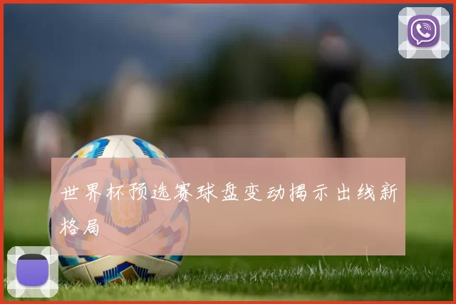 世界杯预选赛球盘变动揭示出线新格局