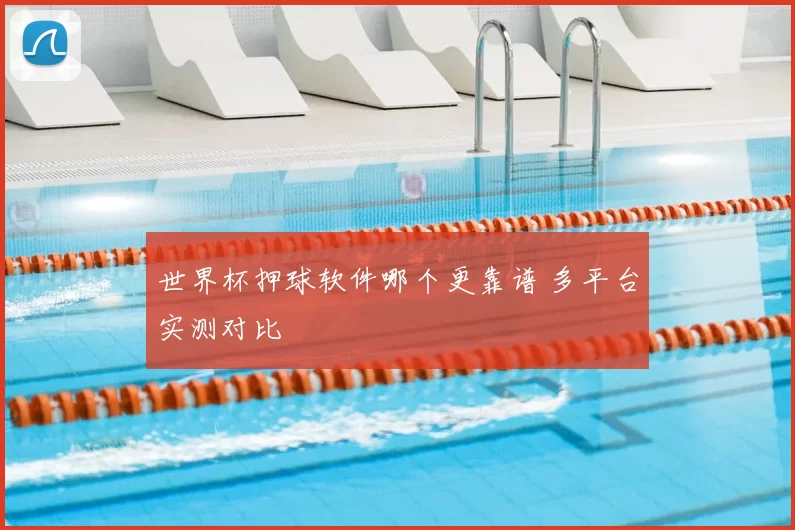 世界杯押球软件哪个更靠谱 多平台实测对比