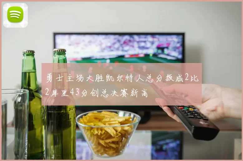 勇士主场大胜凯尔特人总分扳成2比2库里43分创总决赛新高