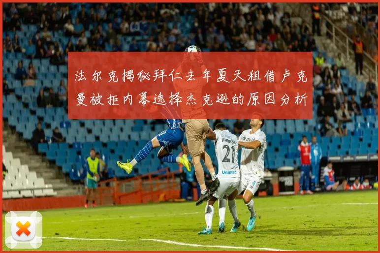 法尔克揭秘拜仁去年夏天租借卢克曼被拒内幕选择杰克逊的原因分析