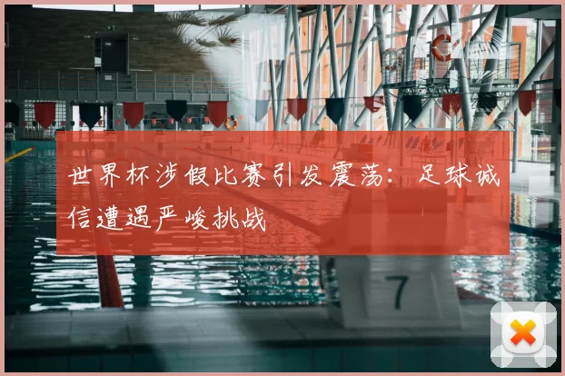 世界杯涉假比赛引发震荡:足球诚信遭遇严峻挑战