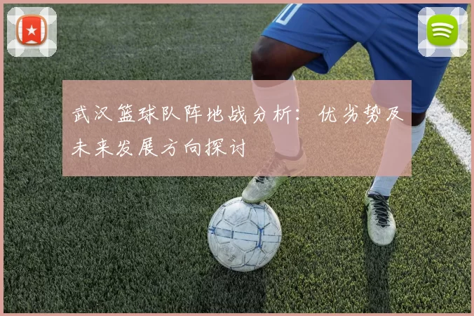 武汉篮球队阵地战分析：优劣势及未来发展方向探讨