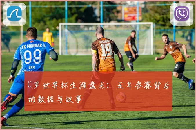 C罗世界杯生涯盘点:五年参赛背后的数据与故事