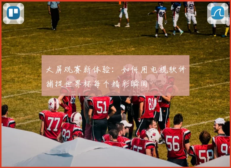 大屏观赛新体验:如何用电视软件捕捉世界杯每个精彩瞬间