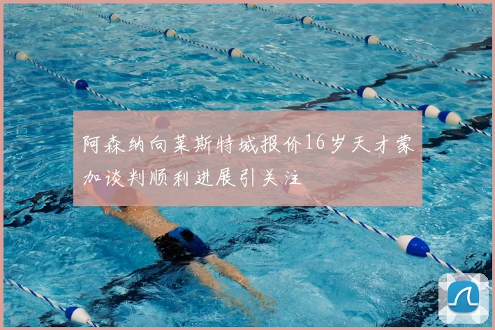 阿森纳向莱斯特城报价16岁天才蒙加谈判顺利进展引关注