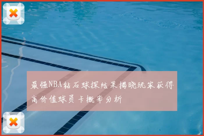 最强NBA钻石球探结果揭晓玩家获得高价值球员卡概率分析