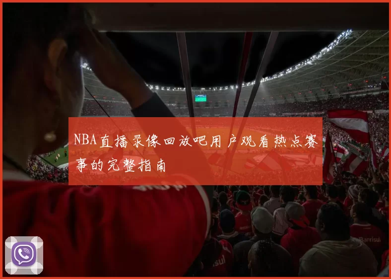NBA直播录像回放吧用户观看热点赛事的完整指南