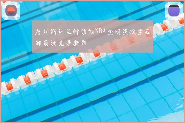 詹姆斯杜兰特领衔NBA全明星投票西部前场竞争激烈