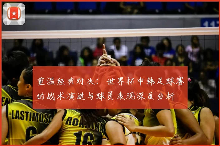 重温经典对决：世界杯中韩足球赛的战术演进与球员表现深度分析