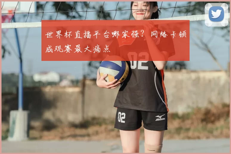 世界杯直播平台哪家强？网络卡顿成观赛最大痛点