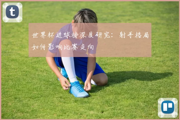 世界杯进球榜深度研究：射手格局如何影响比赛走向