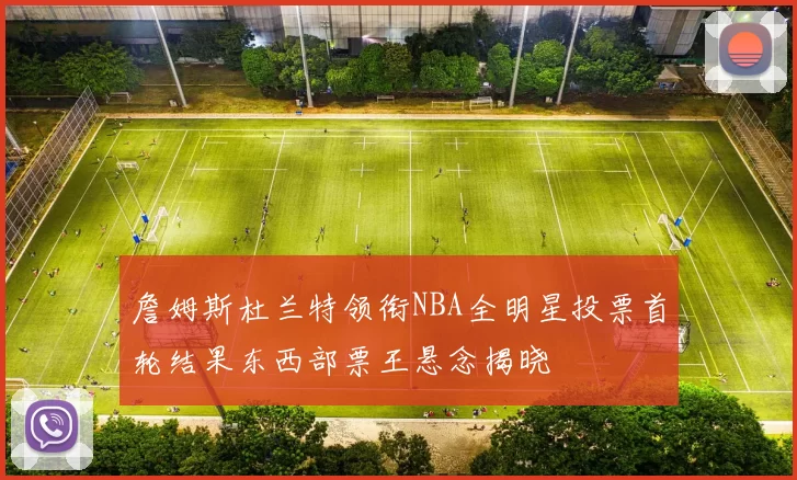 詹姆斯杜兰特领衔NBA全明星投票首轮结果东西部票王悬念揭晓