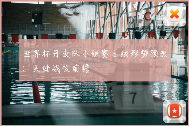 世界杯丹麦队小组赛出线形势预测：关键战役前瞻