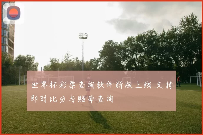 世界杯彩票查询软件新版上线 支持即时比分与赔率查询