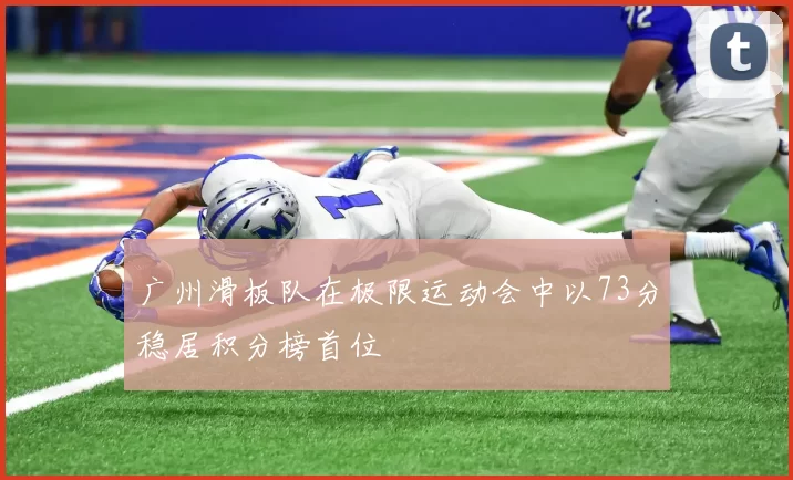 广州滑板队在极限运动会中以73分稳居积分榜首位