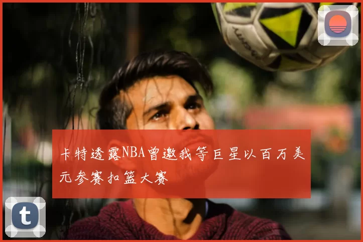 卡特透露NBA曾邀我等巨星以百万美元参赛扣篮大赛