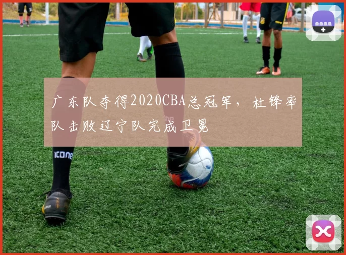 广东队夺得2020CBA总冠军，杜锋率队击败辽宁队完成卫冕