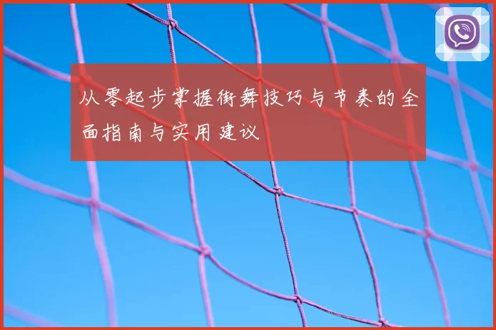 从零起步掌握街舞技巧与节奏的全面指南与实用建议