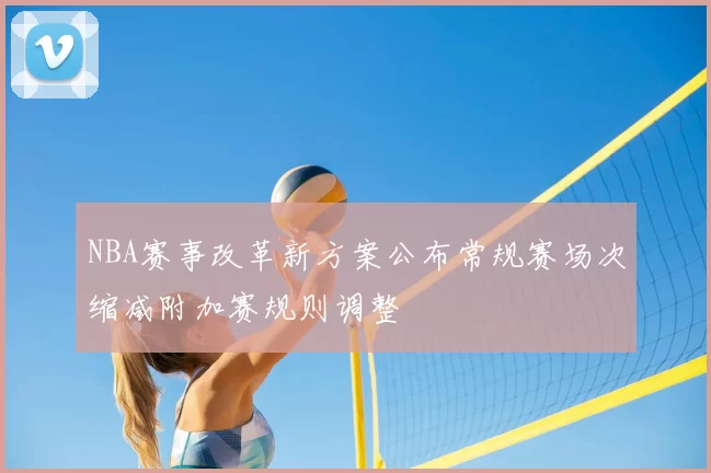NBA赛事改革新方案公布常规赛场次缩减附加赛规则调整