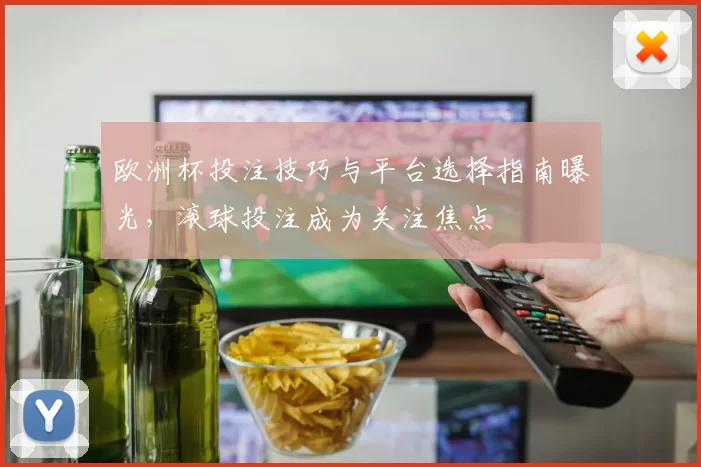 欧洲杯投注技巧与平台选择指南曝光，滚球投注成为关注焦点
