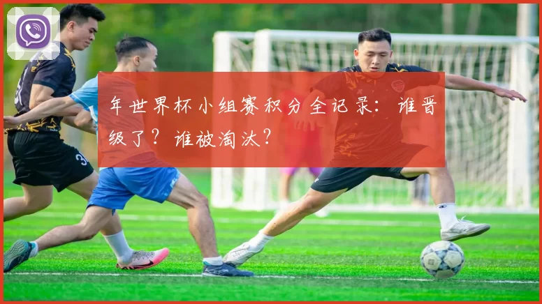 年世界杯小组赛积分全记录:谁晋级了?谁被淘汰?