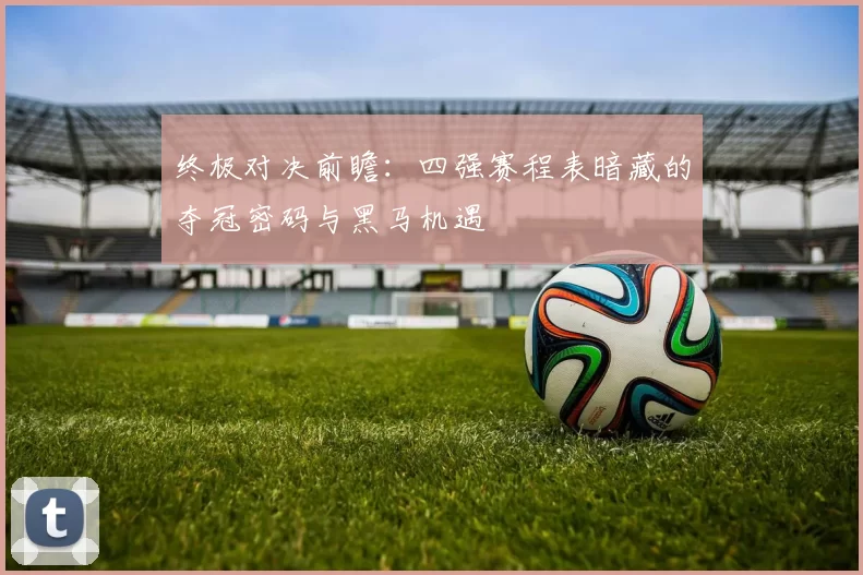 终极对决前瞻:四强赛程表暗藏的夺冠密码与黑马机遇