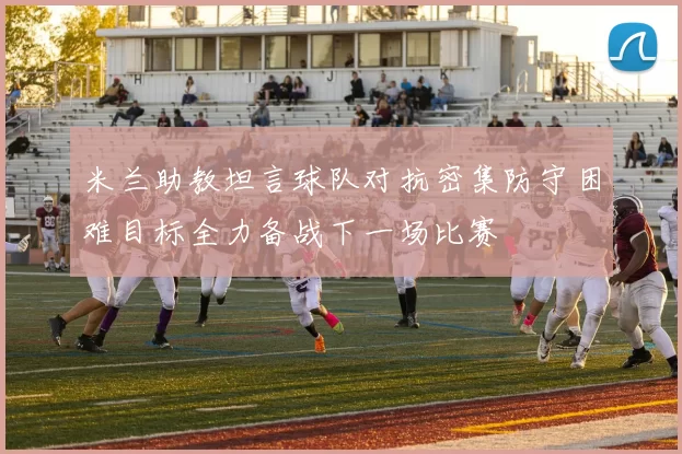 米兰助教坦言球队对抗密集防守困难目标全力备战下一场比赛
